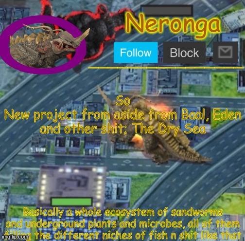 vgbhj, | So
New project from aside from Baal, Eden and other shit; The Dry Sea; Basically a whole ecosystem of sandworms and underground plants and microbes, all of them filling the different niches of fish n shit like that | made w/ Imgflip meme maker