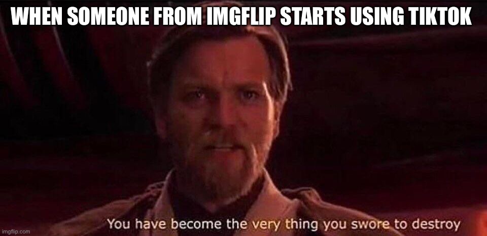 You've become the very thing you swore to destroy | WHEN SOMEONE FROM IMGFLIP STARTS USING TIKTOK | image tagged in you've become the very thing you swore to destroy,tiktok sucks | made w/ Imgflip meme maker