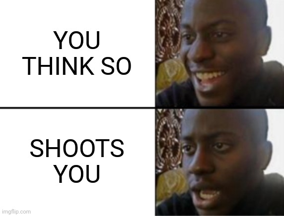 Oh yeah! Oh no... | YOU THINK SO SHOOTS YOU | image tagged in oh yeah oh no | made w/ Imgflip meme maker