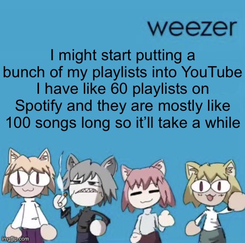 Weezer neco arc | I might start putting a bunch of my playlists into YouTube
I have like 60 playlists on Spotify and they are mostly like 100 songs long so it’ll take a while | image tagged in weezer neco arc | made w/ Imgflip meme maker
