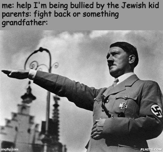 he's screwed (yeah this is probably a repost but oh well) | me: help I'm being bullied by the Jewish kid
parents: fight back or something
grandfather: | image tagged in hitler,jews,bully | made w/ Imgflip meme maker