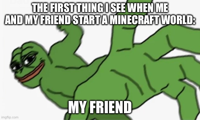 pepe punch | THE FIRST THING I SEE WHEN ME AND MY FRIEND START A MINECRAFT WORLD:; MY FRIEND | image tagged in pepe punch | made w/ Imgflip meme maker