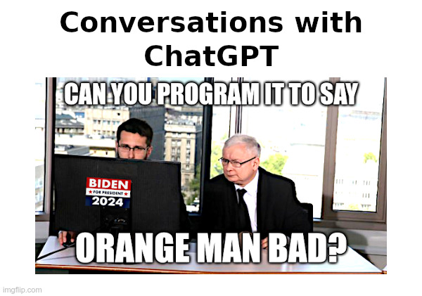 Conversations with ChatGPT | image tagged in artificial intelligence,chatgpt,big tech,programming,garbage in garbage out,orange man bad | made w/ Imgflip meme maker