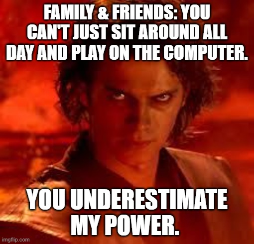 anakin star wars | FAMILY & FRIENDS: YOU CAN'T JUST SIT AROUND ALL DAY AND PLAY ON THE COMPUTER. YOU UNDERESTIMATE MY POWER. | image tagged in anakin star wars | made w/ Imgflip meme maker