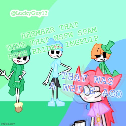LuckyGuy17 Template | REEMBER THAT TIME THAT NSFW SPAM BOTS RAIDED IMGFLIP; THAT WAS A WHILE AGO | image tagged in luckyguy17 template | made w/ Imgflip meme maker