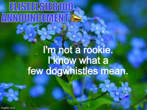 EliseElsie8100 Announcement | I'm not a rookie. I know what a few dogwhistles mean. | image tagged in eliseelsie8100 announcement | made w/ Imgflip meme maker