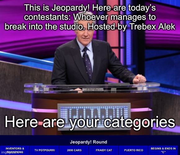 This is Jeopardy! Here are today’s contestants: Whoever manages to break into the studio. Hosted by Trebex Alek; Here are your categories | image tagged in alex trebek jeopardy | made w/ Imgflip meme maker
