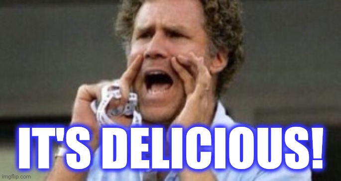 Will Farrell yelling | IT'S DELICIOUS! | image tagged in will farrell yelling | made w/ Imgflip meme maker