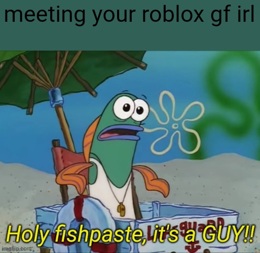 Holy fishpaste, it's a guy! | meeting your roblox gf irl | image tagged in holy fishpaste it's a guy | made w/ Imgflip meme maker