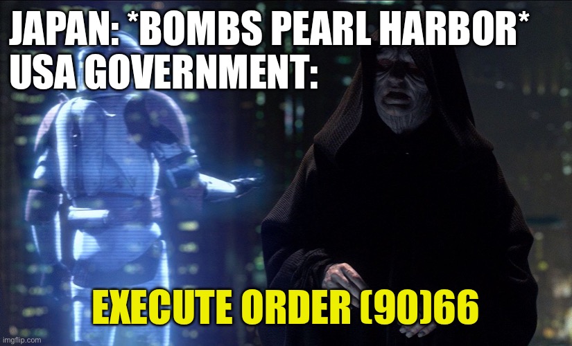 Anyone else notice this? | JAPAN: *BOMBS PEARL HARBOR*
USA GOVERNMENT:; EXECUTE ORDER (90)66 | image tagged in execute order 66 | made w/ Imgflip meme maker