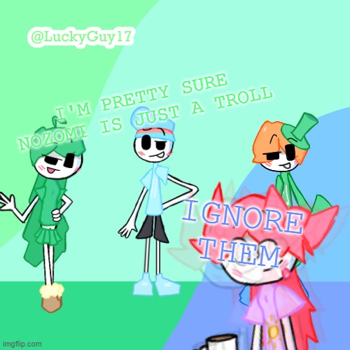LuckyGuy17 Template | I'M PRETTY SURE NOZOMI IS JUST A TROLL; IGNORE THEM | image tagged in luckyguy17 template | made w/ Imgflip meme maker
