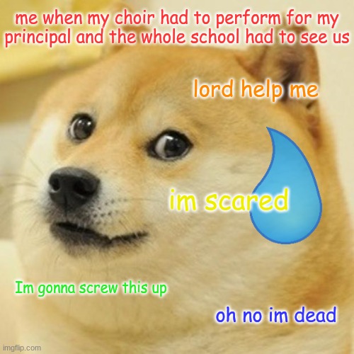 Doge | me when my choir had to perform for my principal and the whole school had to see us; lord help me; im scared; Im gonna screw this up; oh no im dead | image tagged in memes,doge | made w/ Imgflip meme maker