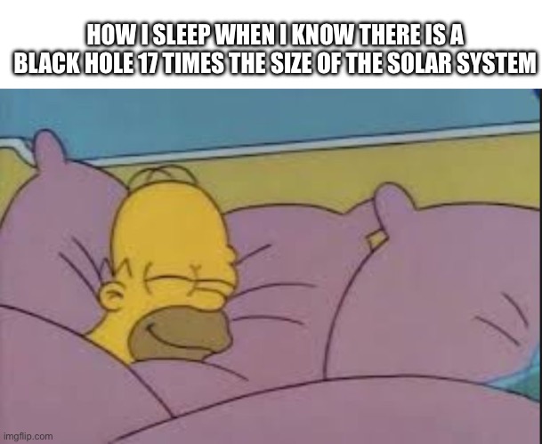 :p | HOW I SLEEP WHEN I KNOW THERE IS A BLACK HOLE 17 TIMES THE SIZE OF THE SOLAR SYSTEM | image tagged in how i sleep homer simpson | made w/ Imgflip meme maker