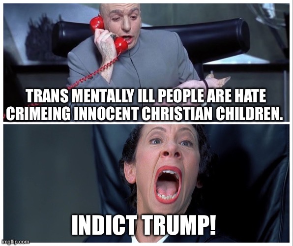Dr Evil and Frau Yelling | TRANS MENTALLY ILL PEOPLE ARE HATE CRIMEING INNOCENT CHRISTIAN CHILDREN. INDICT TRUMP! | image tagged in dr evil and frau yelling | made w/ Imgflip meme maker