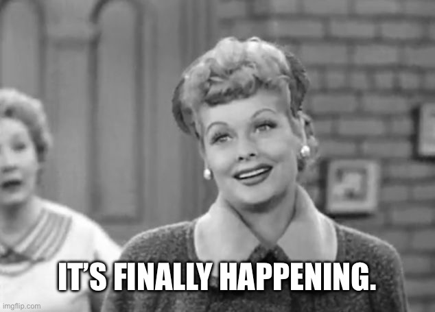 Dreams | IT’S FINALLY HAPPENING. | image tagged in i love lucy | made w/ Imgflip meme maker