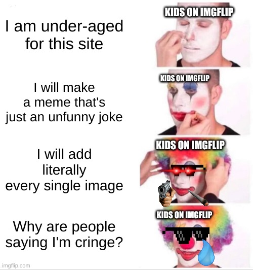 ):( | KIDS ON IMGFLIP; I am under-aged for this site; KIDS ON IMGFLIP; I will make a meme that's just an unfunny joke; KIDS ON IMGFLIP; I will add literally every single image; KIDS ON IMGFLIP; Why are people saying I'm cringe? | image tagged in memes,clown applying makeup,kids | made w/ Imgflip meme maker
