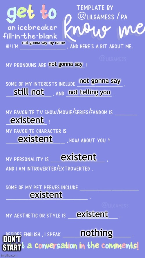 Get to know fill in the blank | not gonna say my name; not gonna say; not gonna say; still not; not telling you; existent; existent; existent; existent; existent; nothing; DON'T START | image tagged in get to know fill in the blank | made w/ Imgflip meme maker