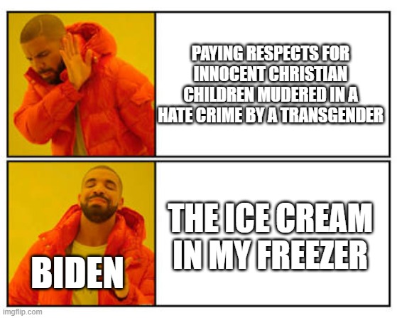 No - Yes | PAYING RESPECTS FOR INNOCENT CHRISTIAN CHILDREN MUDERED IN A HATE CRIME BY A TRANSGENDER; THE ICE CREAM IN MY FREEZER; BIDEN | image tagged in no - yes,joe biden | made w/ Imgflip meme maker