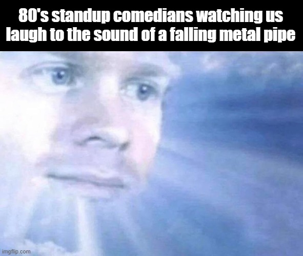 *insert metal pipe* | 80's standup comedians watching us laugh to the sound of a falling metal pipe | image tagged in blinking white guy sun | made w/ Imgflip meme maker