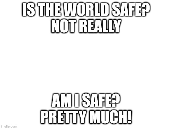 shared something with u guys | IS THE WORLD SAFE?
NOT REALLY; AM I SAFE?
PRETTY MUCH! | image tagged in share,safe,safety,stay safe | made w/ Imgflip meme maker