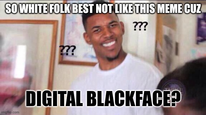 Anybody Know the Color of This Meme's Original Poster? | SO WHITE FOLK BEST NOT LIKE THIS MEME CUZ; DIGITAL BLACKFACE? | image tagged in black guy confused,thinking black guy,racism,woke,no racism,political correctness | made w/ Imgflip meme maker