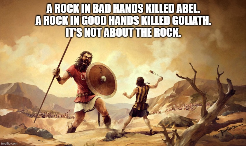 A rock in bad hands killed Abel. A rock in good hands killed Goliath. It's not about the rock. | A ROCK IN BAD HANDS KILLED ABEL.
A ROCK IN GOOD HANDS KILLED GOLIATH.
IT'S NOT ABOUT THE ROCK. | image tagged in david and goliath,goliath | made w/ Imgflip meme maker