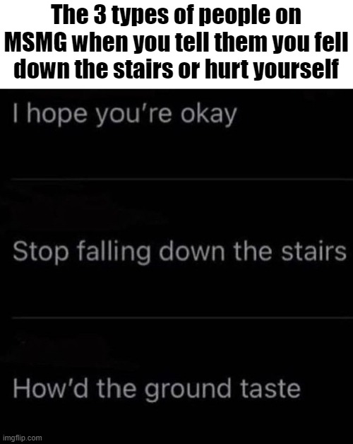 tbh, I'm the 1st one | The 3 types of people on MSMG when you tell them you fell down the stairs or hurt yourself | made w/ Imgflip meme maker