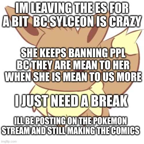 message | IM LEAVING THE ES FOR A BIT  BC SYLCEON IS CRAZY; SHE KEEPS BANNING PPL BC THEY ARE MEAN TO HER WHEN SHE IS MEAN TO US MORE; I JUST NEED A BREAK; ILL BE POSTING ON THE POKEMON STREAM AND STILL MAKING THE COMICS | image tagged in chibi eevee | made w/ Imgflip meme maker