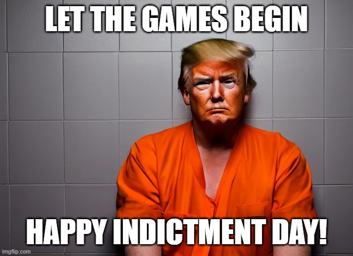 Trump Indicted | LET THE GAMES BEGIN; HAPPY INDICTMENT DAY! | image tagged in trump,indicted,criminal | made w/ Imgflip meme maker