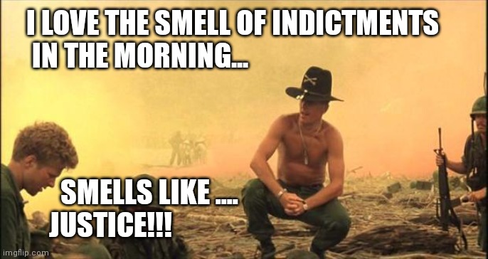 I love the smell of napalm in the morning | I LOVE THE SMELL OF INDICTMENTS
    IN THE MORNING... SMELLS LIKE ....
       JUSTICE!!! | image tagged in i love the smell of napalm in the morning | made w/ Imgflip meme maker