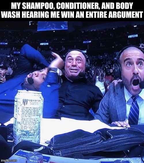 UFC flip out | MY SHAMPOO, CONDITIONER, AND BODY WASH HEARING ME WIN AN ENTIRE ARGUMENT | image tagged in ufc flip out | made w/ Imgflip meme maker