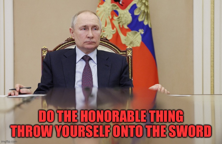 Putin | DO THE HONORABLE THING
THROW YOURSELF ONTO THE SWORD | image tagged in putin | made w/ Imgflip meme maker