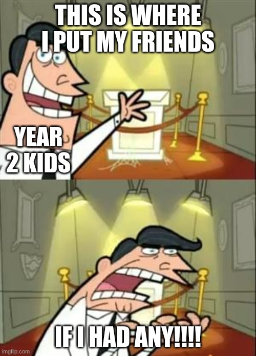 This Is Where I'd Put My Trophy If I Had One | THIS IS WHERE I PUT MY FRIENDS; YEAR 2 KIDS; IF I HAD ANY!!!! | image tagged in memes,this is where i'd put my trophy if i had one | made w/ Imgflip meme maker