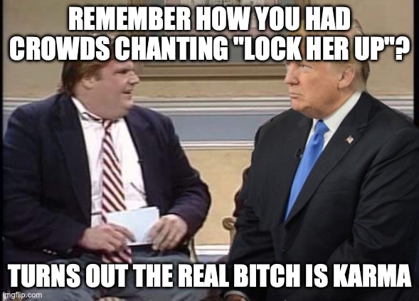 Chris Farley and Trump | REMEMBER HOW YOU HAD CROWDS CHANTING "LOCK HER UP"? TURNS OUT THE REAL BITCH IS KARMA | image tagged in chris farley and trump | made w/ Imgflip meme maker