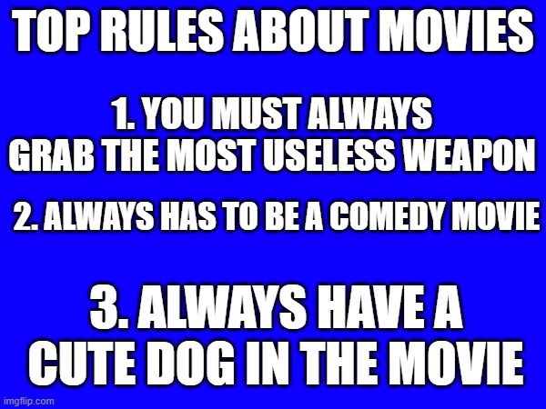 Movie rules | TOP RULES ABOUT MOVIES; 1. YOU MUST ALWAYS GRAB THE MOST USELESS WEAPON; 2. ALWAYS HAS TO BE A COMEDY MOVIE; 3. ALWAYS HAVE A CUTE DOG IN THE MOVIE | image tagged in funny | made w/ Imgflip meme maker