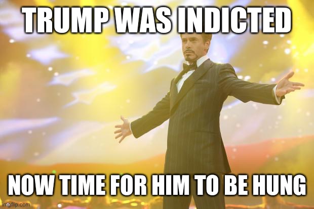 Pray to Biden that T**** and all his supporters are hung. | TRUMP WAS INDICTED; NOW TIME FOR HIM TO BE HUNG | image tagged in tony stark success | made w/ Imgflip meme maker