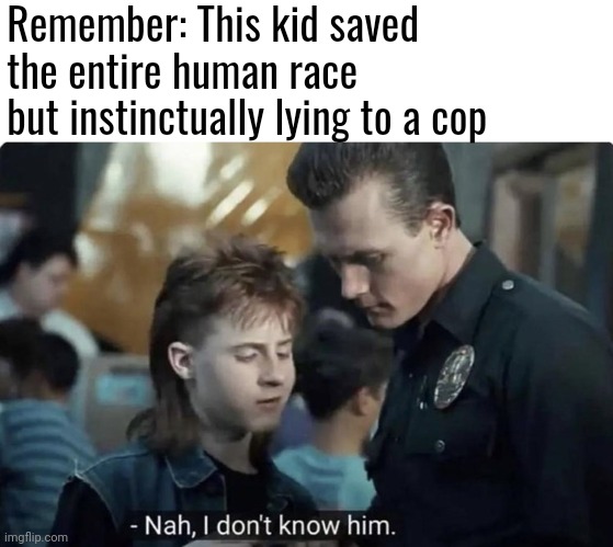 Terminator 2 | Remember: This kid saved the entire human race but instinctually lying to a cop | image tagged in dirty cops,memes | made w/ Imgflip meme maker