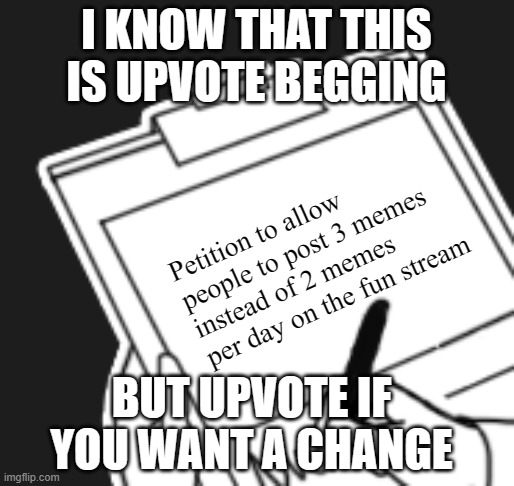 Forgive me for begging, but its for the GREATER GOOD :D | I KNOW THAT THIS IS UPVOTE BEGGING; Petition to allow people to post 3 memes instead of 2 memes per day on the fun stream; BUT UPVOTE IF YOU WANT A CHANGE | image tagged in blank petition | made w/ Imgflip meme maker