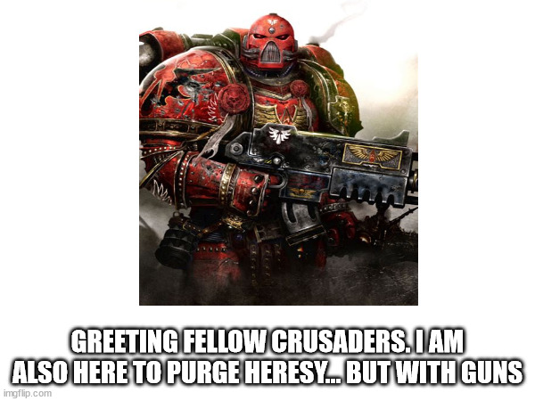 Heresy | GREETING FELLOW CRUSADERS. I AM ALSO HERE TO PURGE HERESY... BUT WITH GUNS | image tagged in blank white template | made w/ Imgflip meme maker
