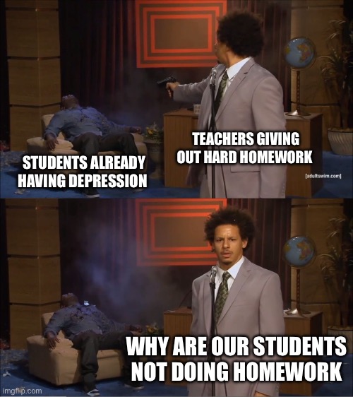 Who Killed Hannibal | TEACHERS GIVING OUT HARD HOMEWORK; STUDENTS ALREADY HAVING DEPRESSION; WHY ARE OUR STUDENTS NOT DOING HOMEWORK | image tagged in memes,who killed hannibal | made w/ Imgflip meme maker