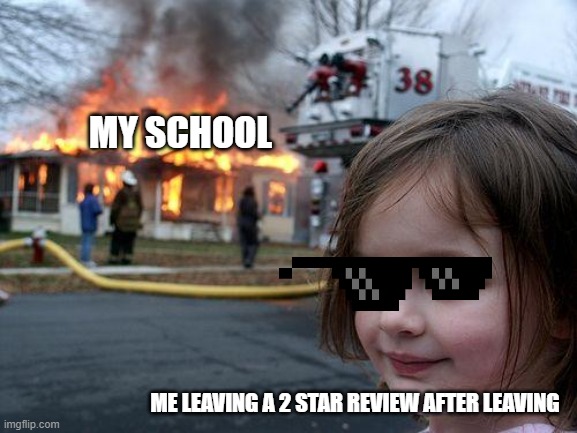 reviewing schools | MY SCHOOL; ME LEAVING A 2 STAR REVIEW AFTER LEAVING | image tagged in memes,disaster girl | made w/ Imgflip meme maker