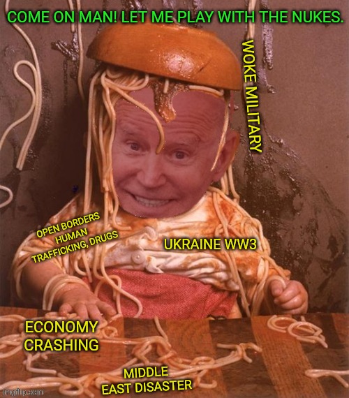 Uh Oh Spaghetti ohs | MIDDLE EAST DISASTER OPEN BORDERS HUMAN TRAFFICKING, DRUGS ECONOMY CRASHING WOKE MILITARY UKRAINE WW3 COME ON MAN! LET ME PLAY WITH THE NUKE | image tagged in uh oh spaghetti ohs | made w/ Imgflip meme maker