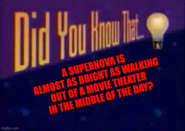 True | A SUPERNOVA IS ALMOST AS BRIGHT AS WALKING OUT OF A MOVIE THEATER IN THE MIDDLE OF THE DAY? | image tagged in did you know that,facts | made w/ Imgflip meme maker