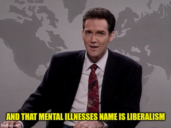 Norm MacDonald Weekend Update | AND THAT MENTAL ILLNESSES NAME IS LIBERALISM | image tagged in norm macdonald weekend update | made w/ Imgflip meme maker