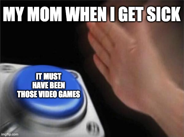 "it must have been those video games!" | MY MOM WHEN I GET SICK; IT MUST HAVE BEEN THOSE VIDEO GAMES | image tagged in memes,blank nut button,video games,mom,relatable | made w/ Imgflip meme maker