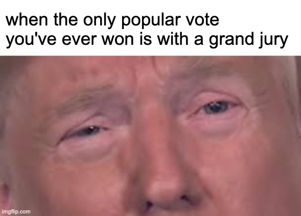 "Grand jury votes to indict Donald Trump" | when the only popular vote you've ever won is with a grand jury | image tagged in trump crying eyes dilated,trump,maga,donald trump,lock him up | made w/ Imgflip meme maker