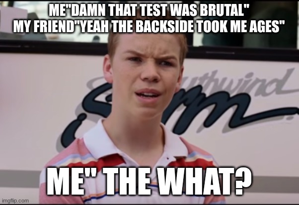 everyone uses the you guys are getting paid template for totally dif reasons | ME"DAMN THAT TEST WAS BRUTAL"
MY FRIEND"YEAH THE BACKSIDE TOOK ME AGES"; ME" THE WHAT? | image tagged in you guys are getting paid | made w/ Imgflip meme maker