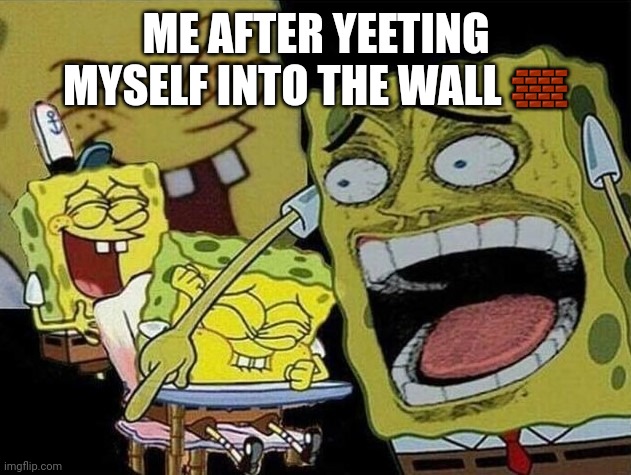 This actually happened to me ? | ME AFTER YEETING MYSELF INTO THE WALL 🧱 | image tagged in spongebob laughing hysterically | made w/ Imgflip meme maker