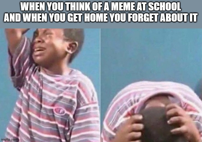 Crying black kid | WHEN YOU THINK OF A MEME AT SCHOOL AND WHEN YOU GET HOME YOU FORGET ABOUT IT | image tagged in crying black kid | made w/ Imgflip meme maker