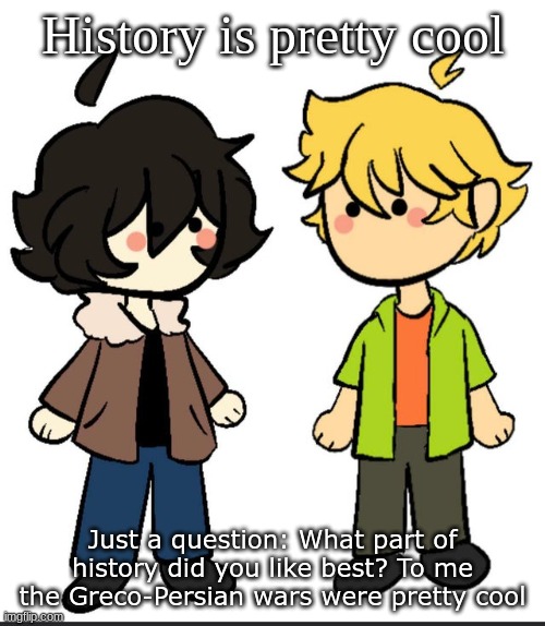Nic an Wil | History is pretty cool; Just a question: What part of history did you like best? To me the Greco-Persian wars were pretty cool | image tagged in nic an wil | made w/ Imgflip meme maker